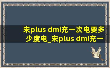 宋plus dmi充一次电要多少度电_宋plus dmi充一次电要多少度